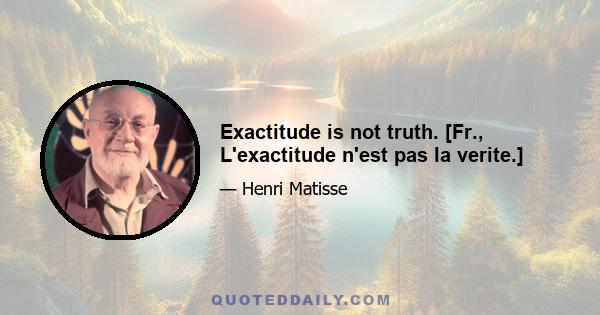 Exactitude is not truth. [Fr., L'exactitude n'est pas la verite.]