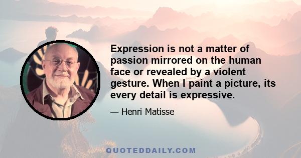 Expression is not a matter of passion mirrored on the human face or revealed by a violent gesture. When I paint a picture, its every detail is expressive.