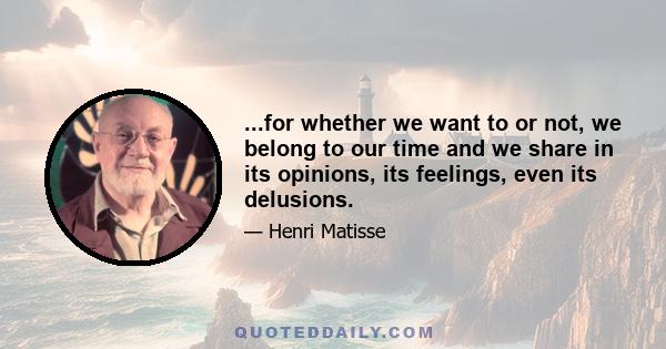 ...for whether we want to or not, we belong to our time and we share in its opinions, its feelings, even its delusions.