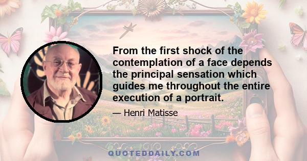 From the first shock of the contemplation of a face depends the principal sensation which guides me throughout the entire execution of a portrait.