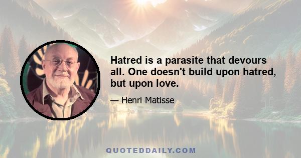 Hatred is a parasite that devours all. One doesn't build upon hatred, but upon love.