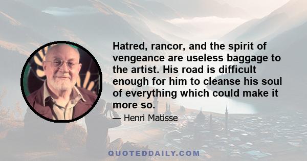 Hatred, rancor, and the spirit of vengeance are useless baggage to the artist. His road is difficult enough for him to cleanse his soul of everything which could make it more so.