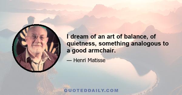 I dream of an art of balance, of quietness, something analogous to a good armchair.