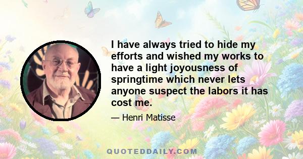 I have always tried to hide my efforts and wished my works to have a light joyousness of springtime which never lets anyone suspect the labors it has cost me.