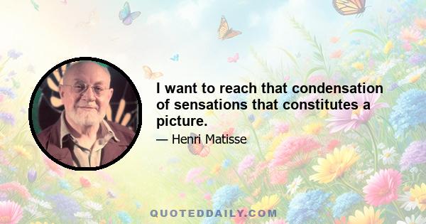 I want to reach that condensation of sensations that constitutes a picture.