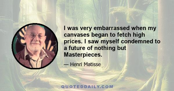 I was very embarrassed when my canvases began to fetch high prices. I saw myself condemned to a future of nothing but Masterpieces.