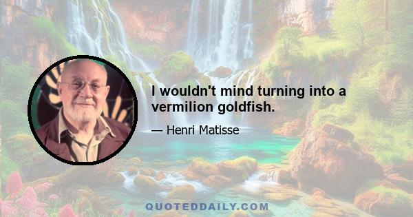 I wouldn't mind turning into a vermilion goldfish.