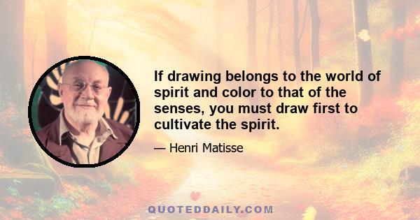 If drawing belongs to the world of spirit and color to that of the senses, you must draw first to cultivate the spirit.