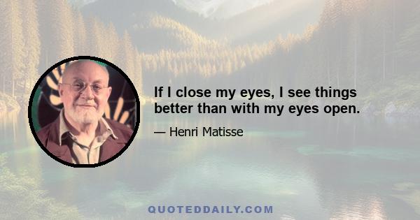 If I close my eyes, I see things better than with my eyes open.