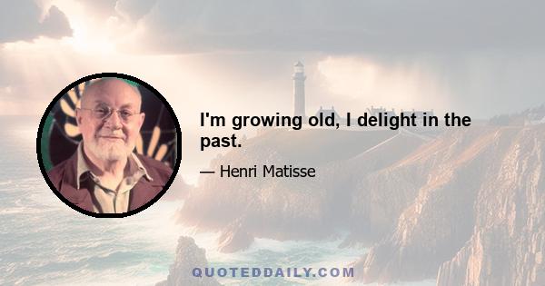 I'm growing old, I delight in the past.