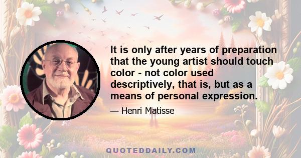 It is only after years of preparation that the young artist should touch color - not color used descriptively, that is, but as a means of personal expression.