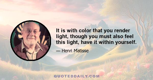 It is with color that you render light, though you must also feel this light, have it within yourself.