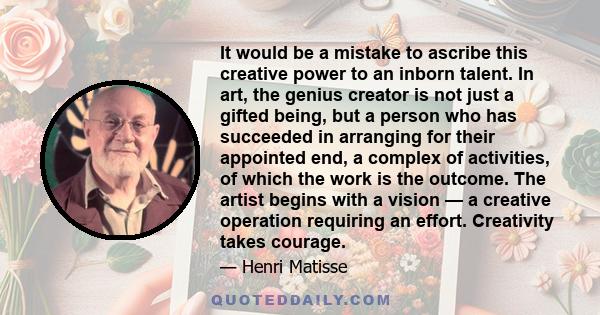 It would be a mistake to ascribe this creative power to an inborn talent. In art, the genius creator is not just a gifted being, but a person who has succeeded in arranging for their appointed end, a complex of