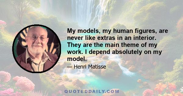 My models, my human figures, are never like extras in an interior. They are the main theme of my work. I depend absolutely on my model.