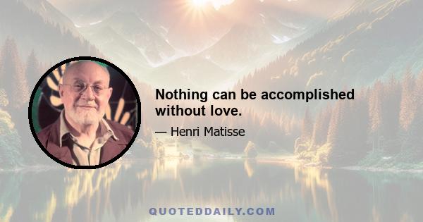 Nothing can be accomplished without love.