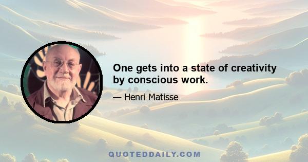 One gets into a state of creativity by conscious work.