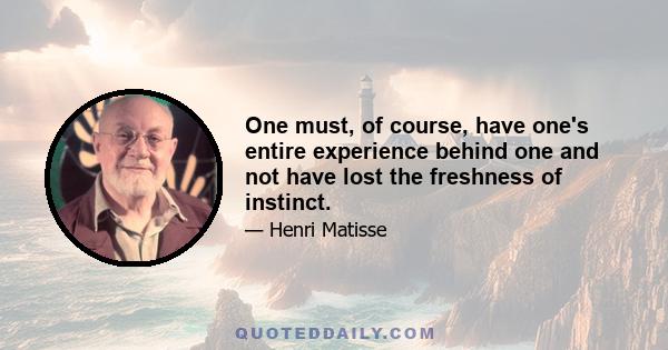 One must, of course, have one's entire experience behind one and not have lost the freshness of instinct.