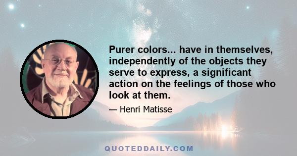 Purer colors... have in themselves, independently of the objects they serve to express, a significant action on the feelings of those who look at them.