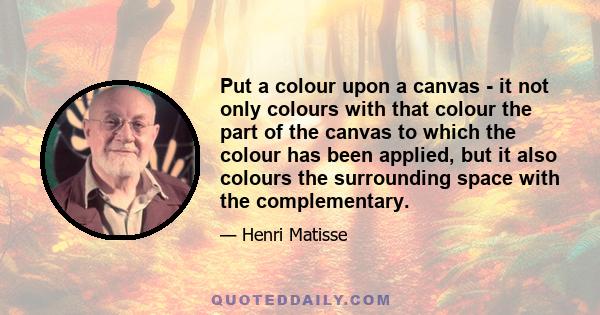 Put a colour upon a canvas - it not only colours with that colour the part of the canvas to which the colour has been applied, but it also colours the surrounding space with the complementary.