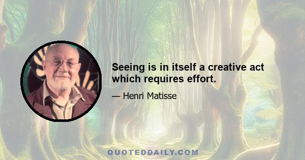 Seeing is in itself a creative act which requires effort.