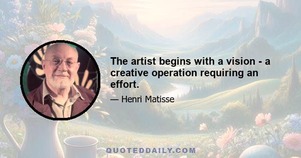 The artist begins with a vision - a creative operation requiring an effort.