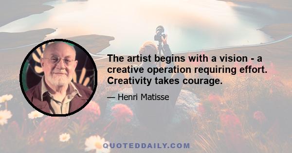 The artist begins with a vision - a creative operation requiring effort. Creativity takes courage.