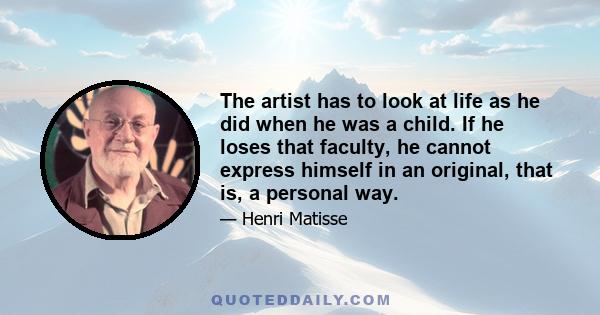 The artist has to look at life as he did when he was a child. If he loses that faculty, he cannot express himself in an original, that is, a personal way.