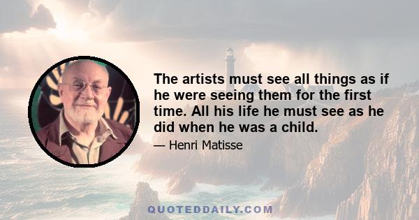 The artists must see all things as if he were seeing them for the first time. All his life he must see as he did when he was a child.