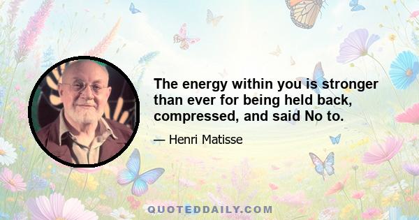 The energy within you is stronger than ever for being held back, compressed, and said No to.