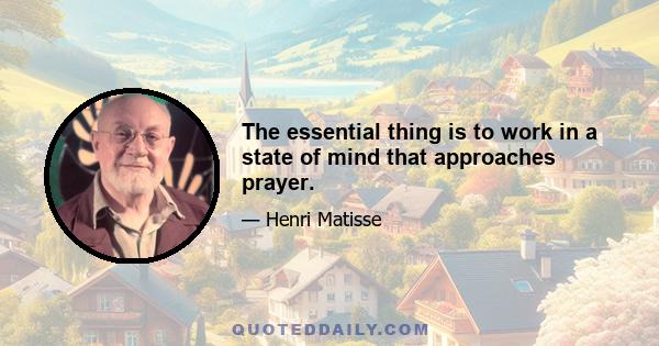 The essential thing is to work in a state of mind that approaches prayer.