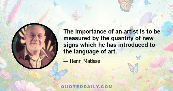 The importance of an artist is to be measured by the quantity of new signs which he has introduced to the language of art.