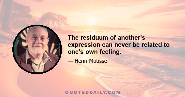 The residuum of another's expression can never be related to one's own feeling.