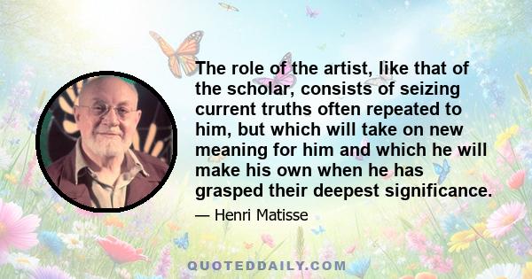 The role of the artist, like that of the scholar, consists of seizing current truths often repeated to him, but which will take on new meaning for him and which he will make his own when he has grasped their deepest