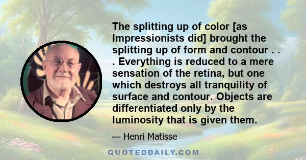 The splitting up of color [as Impressionists did] brought the splitting up of form and contour . . . Everything is reduced to a mere sensation of the retina, but one which destroys all tranquility of surface and