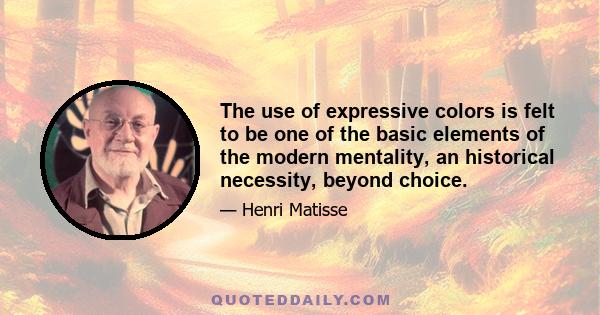 The use of expressive colors is felt to be one of the basic elements of the modern mentality, an historical necessity, beyond choice.