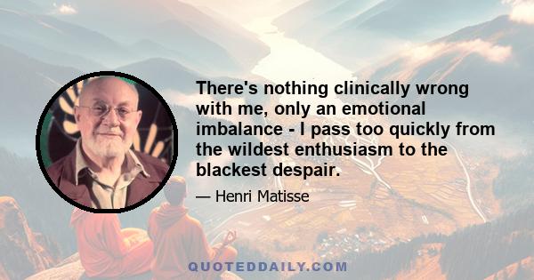 There's nothing clinically wrong with me, only an emotional imbalance - I pass too quickly from the wildest enthusiasm to the blackest despair.