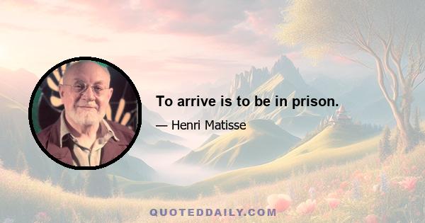 To arrive is to be in prison.