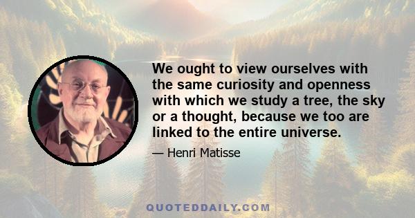 We ought to view ourselves with the same curiosity and openness with which we study a tree, the sky or a thought, because we too are linked to the entire universe.