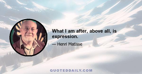 What I am after, above all, is expression.