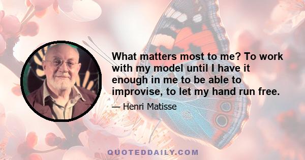 What matters most to me? To work with my model until I have it enough in me to be able to improvise, to let my hand run free.