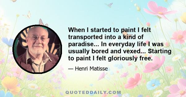 When I started to paint I felt transported into a kind of paradise... In everyday life I was usually bored and vexed... Starting to paint I felt gloriously free.