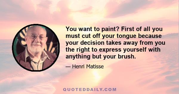 You want to paint? First of all you must cut off your tongue because your decision takes away from you the right to express yourself with anything but your brush.