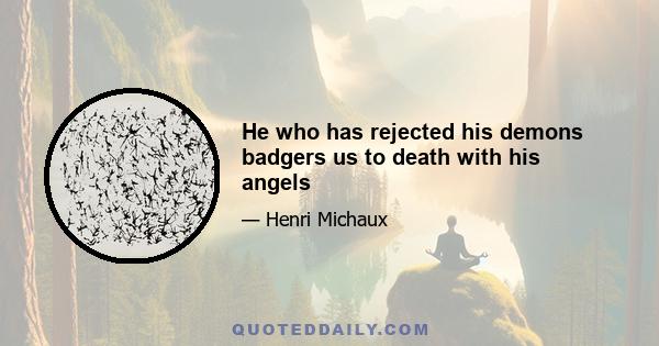 He who has rejected his demons badgers us to death with his angels