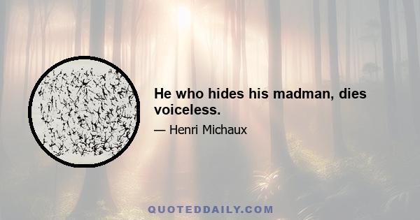 He who hides his madman, dies voiceless.