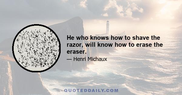 He who knows how to shave the razor, will know how to erase the eraser.