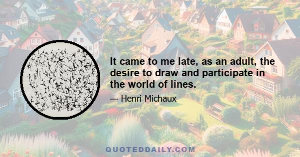 It came to me late, as an adult, the desire to draw and participate in the world of lines.