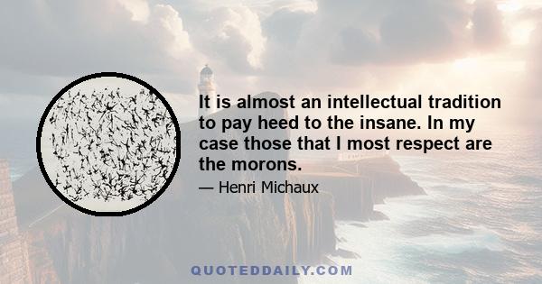 It is almost an intellectual tradition to pay heed to the insane. In my case those that I most respect are the morons.