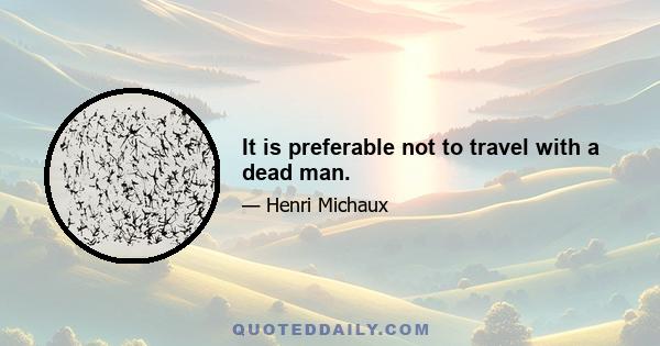 It is preferable not to travel with a dead man.