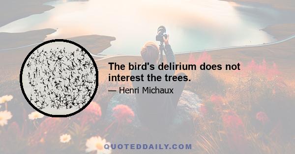 The bird's delirium does not interest the trees.