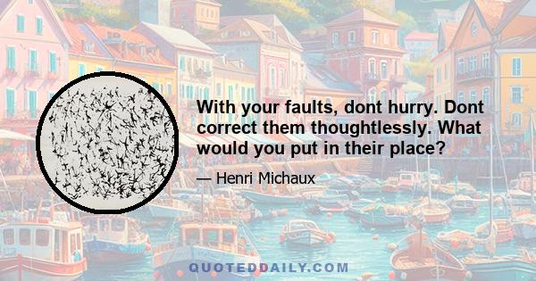 With your faults, dont hurry. Dont correct them thoughtlessly. What would you put in their place?